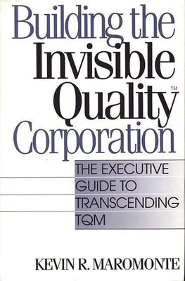 Building the Invisible Quality(tm) Corporation: The Executive Guide to Transcending TQM by Maromonte, Kevin