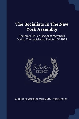 The Socialists In The New York Assembly: The Work Of Ten Socialist Members During The Legislative Session Of 1918 by Claessens, August