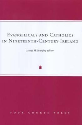 Evangelicals and Catholics in Nineteenth-Century Ireland: Volume 9 by Murphy, James H.