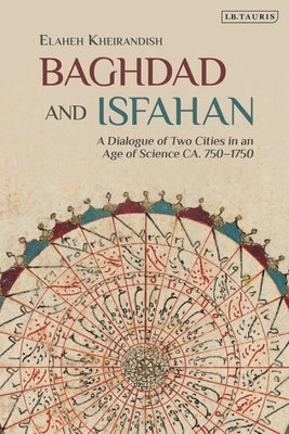 Baghdad and Isfahan: A Dialogue of Two Cities in an Age of Science Ca. 750-1750 by Kheirandish, Elaheh
