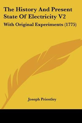 The History And Present State Of Electricity V2: With Original Experiments (1775) by Priestley, Joseph