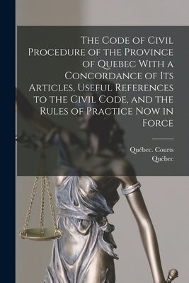 The Code of Civil Procedure of the Province of Quebec With a Concordance of Its Articles, Useful References to the Civil Code, and the Rules of Practi by Québec