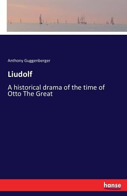 Liudolf: A historical drama of the time of Otto The Great by Guggenberger, Anthony
