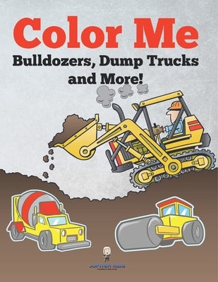 Color Me: Bulldozers, Dump Trucks and More! by Jupiter Kids
