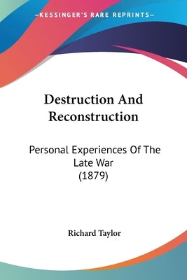 Destruction And Reconstruction: Personal Experiences Of The Late War (1879) by Taylor, Richard