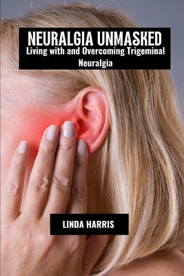 Neuralgia unmasked: Living with and overcoming trigeminal neuralgia by Harris, Linda