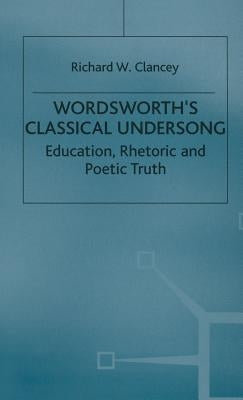 Wordsworth's Classical Undersong: Education, Rhetoric and Poetic Truth by Clancey, Richard