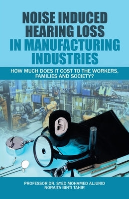 Noise Induced Hearing Loss in Manufacturing Industries: How Much Does It Cost to the Workers, Families and Society? by Aljunid, Syed