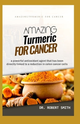 Amazing Turmeric for Cancer: a powerful antioxidant agent that has been directly linked to colon cancer cells by Smith, Robert