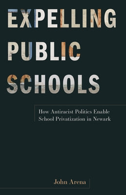Expelling Public Schools: How Antiracist Politics Enable School Privatization in Newark by Arena, John