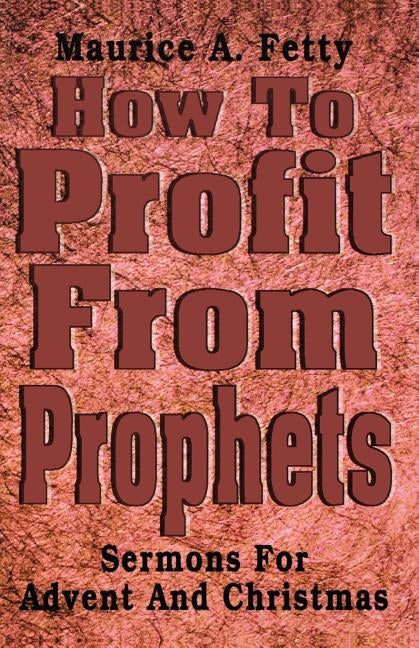 How to Profit from Prophets: Sermons for Advent and Christmas by Fetty, Maurice A.