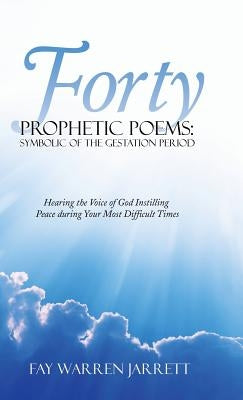 Forty Prophetic Poems: Symbolic of the Gestation Period: Hearing the Voice of God Instilling Peace During Your Most Difficult Times by Jarrett, Fay Warren