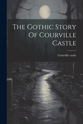 The Gothic Story Of Courville Castle by Castle, Courville