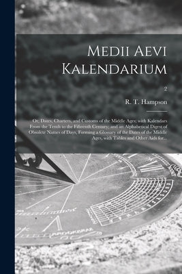 Medii Aevi Kalendarium; or, Dates, Charters, and Customs of the Middle Ages; With Kalendars From the Tenth to the Fifteenth Century; and an Alphabetic by Hampson, R. T. (Robert Thomas) 1793-