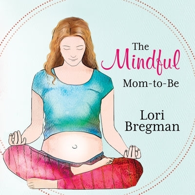 The Mindful Mom-To-Be: A Modern Doula's Guide to Building a Healthy Foundation from Pregnancy Through Birth by Bregman, Lori