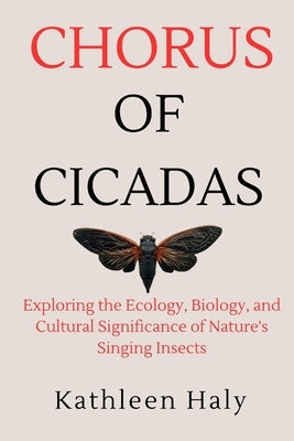 Chorus Of Cicadas: Exploring the Ecology, Biology, and Cultural Significance of Nature's Singing Insects by Haly, Kathleen