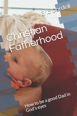 Christian Fatherhood: How to be a good Dad in God's eyes by Cordell, Eric