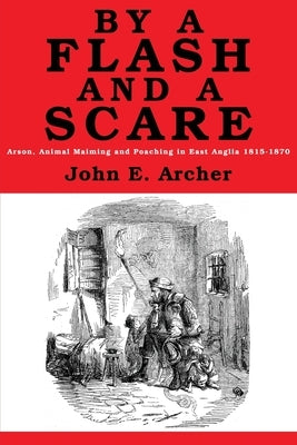 By a Flash and a Scare: Arson, Animal Maiming, and Poaching in East Anglia 1815-1870 by Archer, John E.