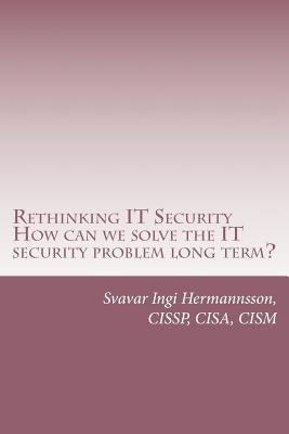 Rethinking It Security: What Needs to Be Said. How Can We Solve the It Security Problem Long Term? by Hermannsson, Svavar Ingi