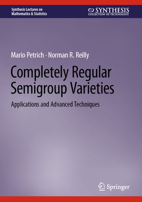 Completely Regular Semigroup Varieties: Applications and Advanced Techniques by Petrich, Mario