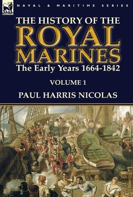 The History of the Royal Marines: the Early Years 1664-1842: Volume 1 by Nicolas, Paul Harris