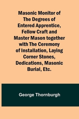 Masonic Monitor of the Degrees of Entered Apprentice, Fellow Craft and Master Mason together with the Ceremony of Installation, Laying Corner Stones, by Thornburgh, George