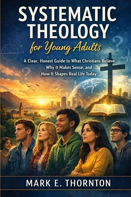 Systematic Theology for Young Adults: A Clear, Honest Guide to What Christians Believe, Why It Makes Sense, and How It Shapes Real Life Today by Cartwright, Andrew P.