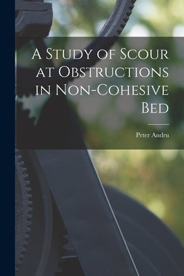 A Study of Scour at Obstructions in Non-cohesive Bed by Andru, Peter 1930-