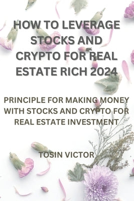 How to Leverage Stocks and Crypto for Real Estate Rich 2024: Priciple for Making Money with Stocks and Crypto for Real Estate Investment by Victor, Tosin