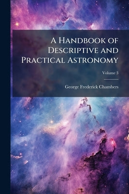 A Handbook of Descriptive and Practical Astronomy; Volume 3 by Chambers, George Frederick