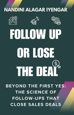 Follow Up or Lose the Deal: Beyond the First Yes: The Science of Follow-Ups That Close Sales Deals by Iyengar, Nandini Alagar