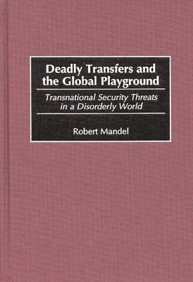Deadly Transfers and the Global Playground: Transnational Security Threats in a Disorderly World by Mandel, Robert