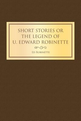 Short Stories or the Legend of U. Edward Robinette by Robinette, Ed