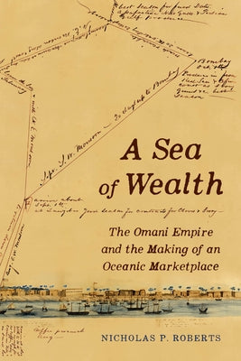 A Sea of Wealth: The Omani Empire and the Making of an Oceanic Marketplace Volume 33 by Roberts, Nicholas Paul