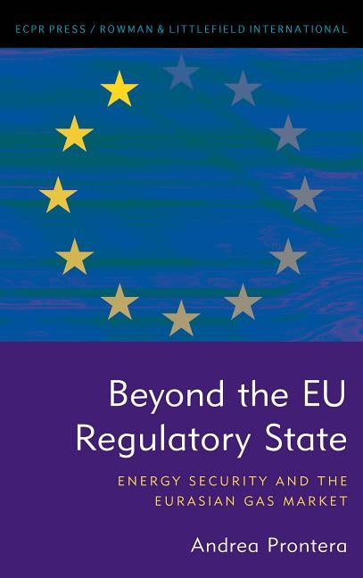 Beyond the EU Regulatory State: Energy Security and the Eurasian Gas Market by Prontera, Andrea