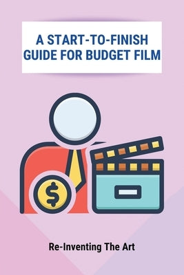 A Start-To-Finish Guide For Budget Film: Re-Inventing The Art: No Budget Filmmaking Equipment by Burlando, Preston