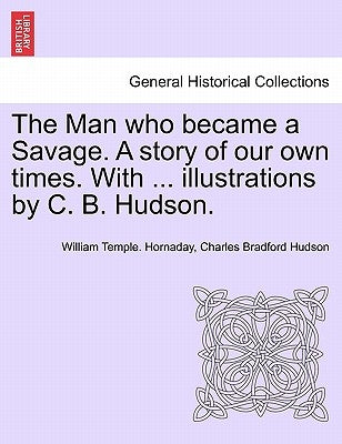 The Man Who Became a Savage. a Story of Our Own Times. with ... Illustrations by C. B. Hudson. by Hornaday, William Temple