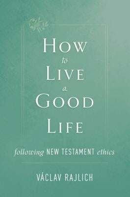 How to Live a Good Life: Following New Testament Ethics by Rajlich, Vaclav