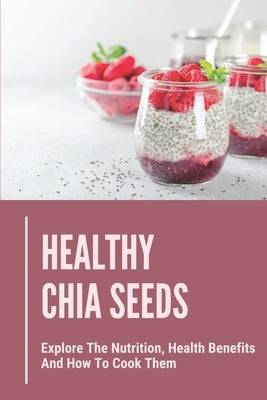 Healthy Chia Seeds: Explore The Nutrition, Health Benefits And How To Cook Them: Chia Seeds Journey by Musumeci, Lala
