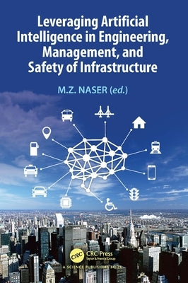 Leveraging Artificial Intelligence in Engineering, Management, and Safety of Infrastructure by Naser, M. Z.