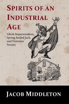 Spirits of an Industrial Age: Ghost Impersonation, Spring-heeled Jack, and Victorian Society by Middleton, Jacob