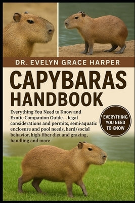Capybaras Handbook: Everything You Need to Know and Exotic Companion Guide - legal considerations and permits, semi-aquatic enclosure and pool needs, by Grace Harper, Evelyn