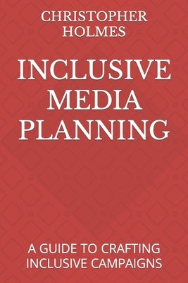 Inclusive Media Planning: A Guide to Crafting Inclusive Campaigns by Holmes, Christopher