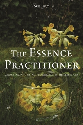 The Essence Practitioner: Choosing and Using Flower and Other Essences by Lilly, Sue