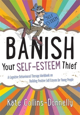 Banish Your Self-Esteem Thief: A Cognitive Behavioural Therapy Workbook on Building Positive Self-Esteem for Young People by Collins-Donnelly, Kate