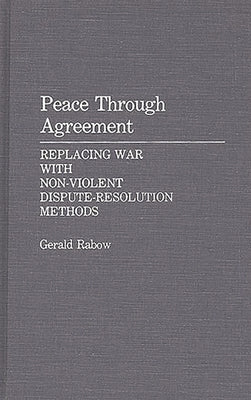 Peace Through Agreement: Replacing War With Non-Violent Dispute-Resolution Methods by Rabow, Gerald