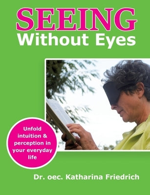 Seeing Without Eyes: Unfold intuition & perception in your everyday life by Friedrich, Katharina