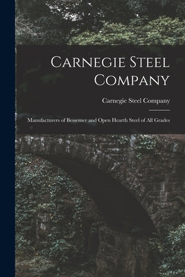 Carnegie Steel Company: Manufacturers of Bessemer and Open Hearth Steel of All Grades by Carnegie Steel Company