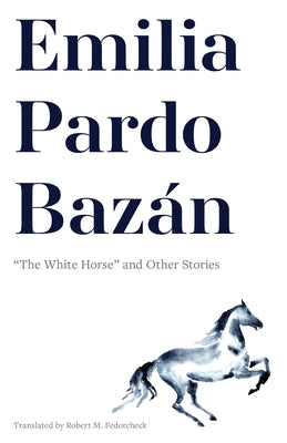 Emilia Pardo Bazán: "The White Horse" and Other Stories by Pardo Bazán (1851-1921), Emilia