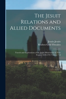 The Jesuit Relations and Allied Documents: Travels and Explorations of the Jesuit Missionaries in New France, 1610-1791 Volume 7-8 by Thwaites, Reuben Gold